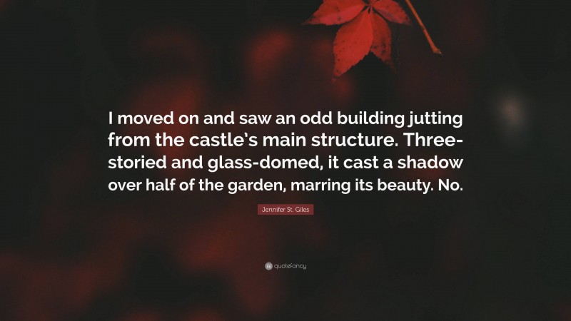 Jennifer St. Giles Quote: “I moved on and saw an odd building jutting from the castle’s main structure. Three-storied and glass-domed, it cast a shadow over half of the garden, marring its beauty. No.”