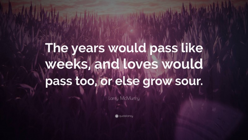 Larry McMurtry Quote: “The years would pass like weeks, and loves would pass too, or else grow sour.”