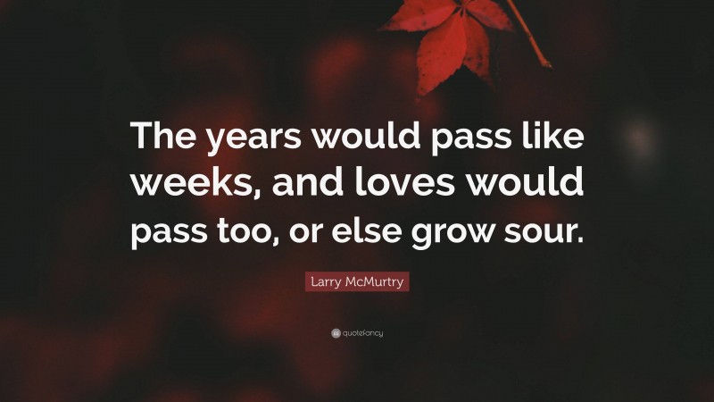 Larry McMurtry Quote: “The years would pass like weeks, and loves would pass too, or else grow sour.”