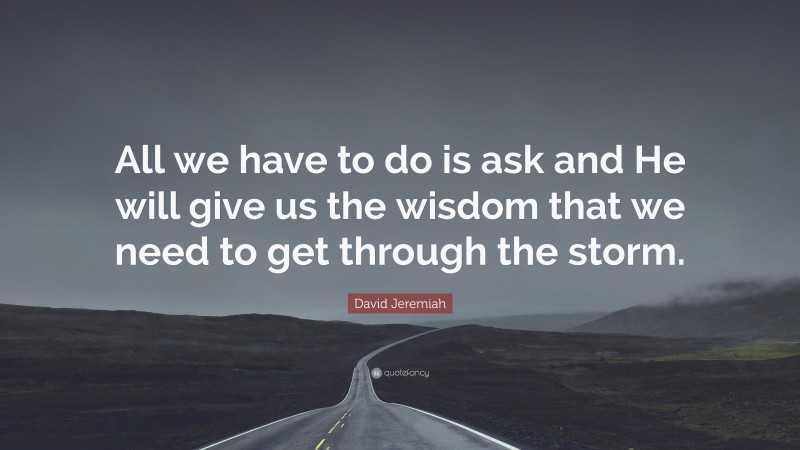 David Jeremiah Quote: “All we have to do is ask and He will give us the wisdom that we need to get through the storm.”