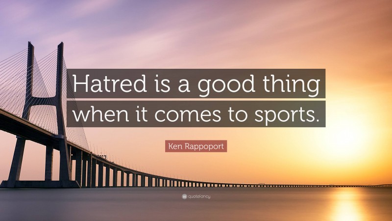 Ken Rappoport Quote: “Hatred is a good thing when it comes to sports.”