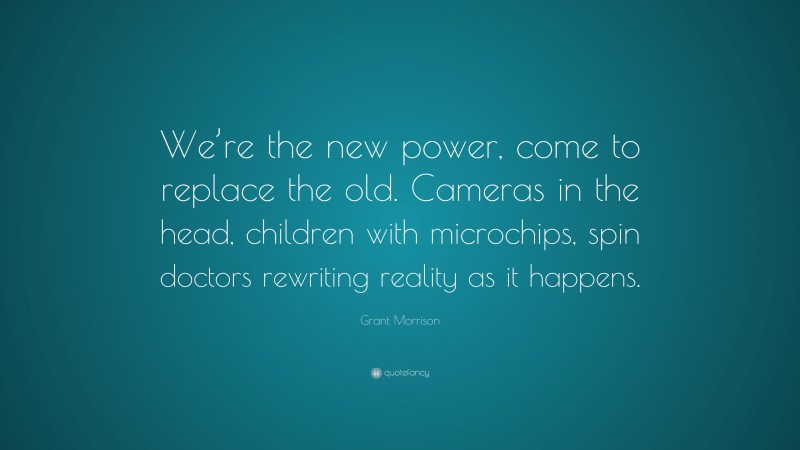 Grant Morrison Quote: “We’re the new power, come to replace the old. Cameras in the head, children with microchips, spin doctors rewriting reality as it happens.”