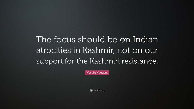 Husain Haqqani Quote: “The focus should be on Indian atrocities in Kashmir, not on our support for the Kashmiri resistance.”