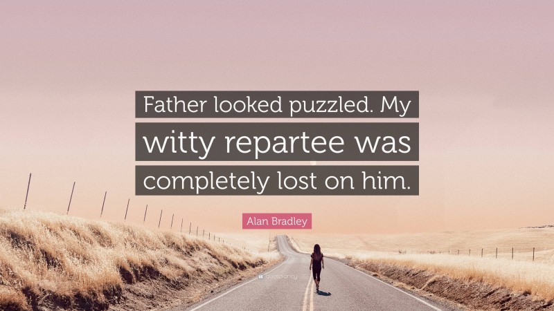 Alan Bradley Quote: “Father looked puzzled. My witty repartee was completely lost on him.”