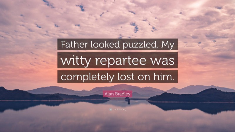 Alan Bradley Quote: “Father looked puzzled. My witty repartee was completely lost on him.”