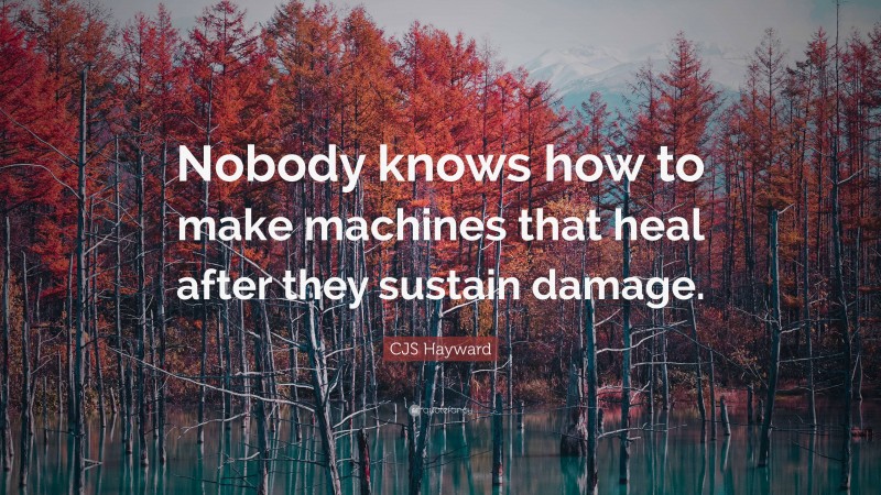 CJS Hayward Quote: “Nobody knows how to make machines that heal after they sustain damage.”