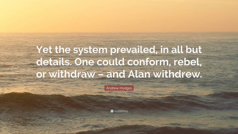 Andrew Hodges Quote: “Yet the system prevailed, in all but details. One could conform, rebel, or withdraw – and Alan withdrew.”