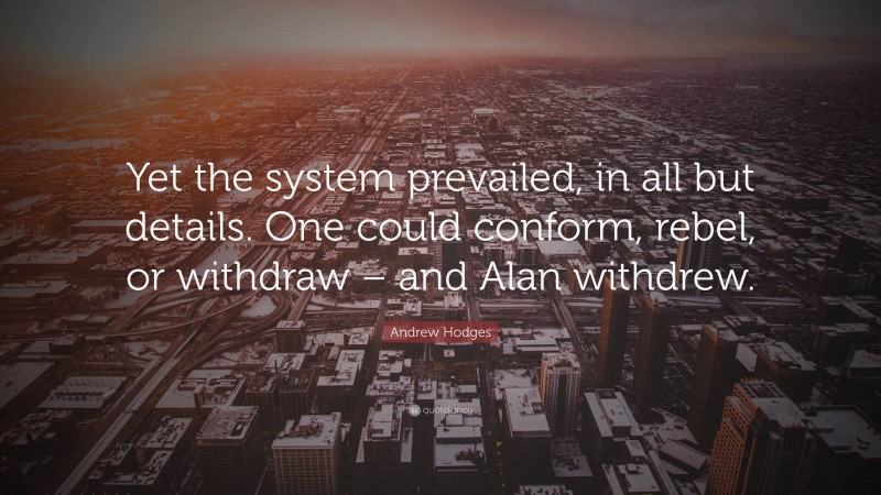 Andrew Hodges Quote: “Yet the system prevailed, in all but details. One could conform, rebel, or withdraw – and Alan withdrew.”