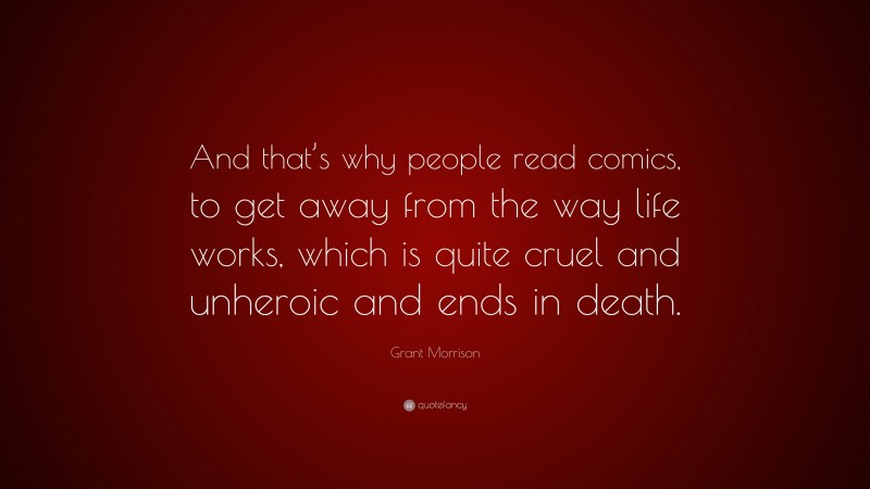 Grant Morrison Quote: “And that’s why people read comics, to get away from the way life works, which is quite cruel and unheroic and ends in death.”