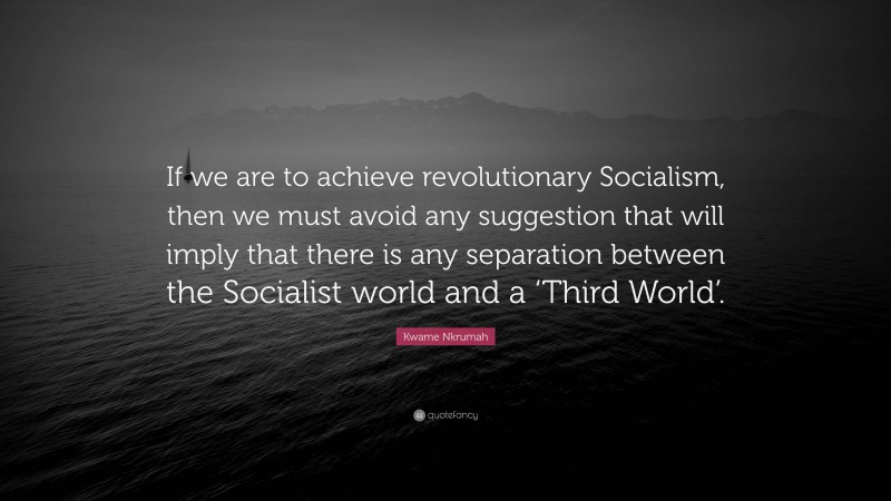 Kwame Nkrumah Quote: “If we are to achieve revolutionary Socialism, then we must avoid any suggestion that will imply that there is any separation between the Socialist world and a ‘Third World’.”