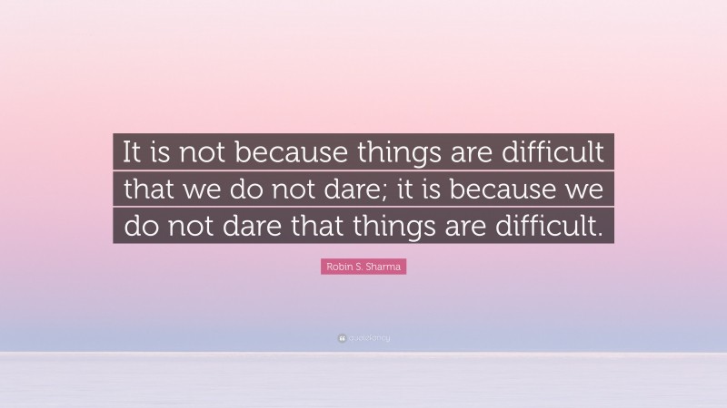 Robin S. Sharma Quote: “It is not because things are difficult that we do not dare; it is because we do not dare that things are difficult.”