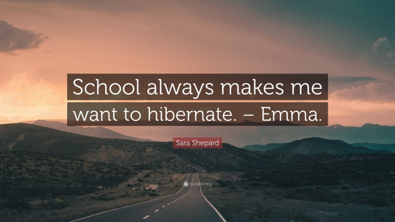 Sara Shepard Quote: “School always makes me want to hibernate. – Emma.”