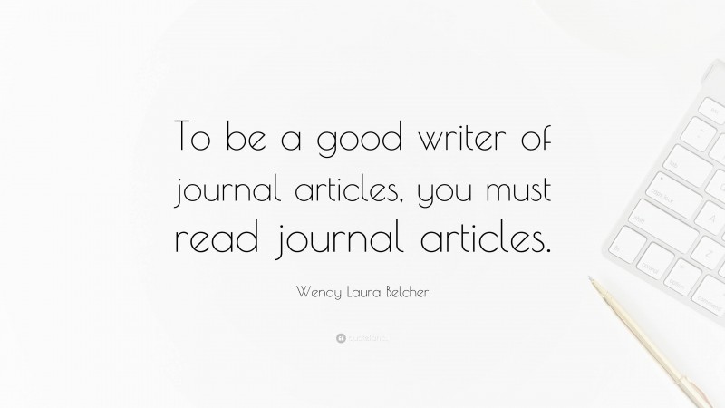 Wendy Laura Belcher Quote: “To be a good writer of journal articles, you must read journal articles.”