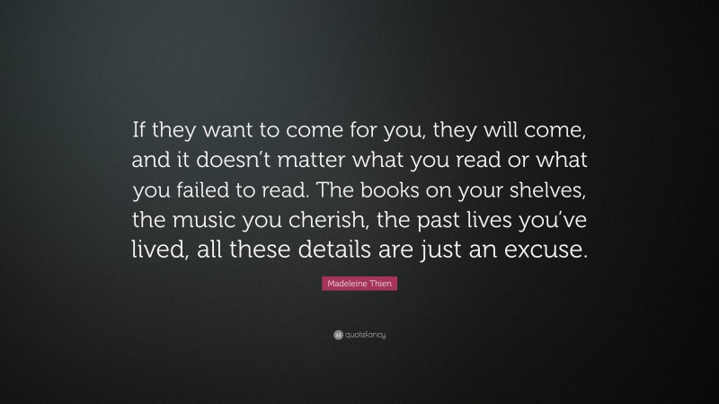 Madeleine Thien Quote: “If they want to come for you, they will come, and it doesn’t matter what you read or what you failed to read. The books on your shelves, the music you cherish, the past lives you’ve lived, all these details are just an excuse.”