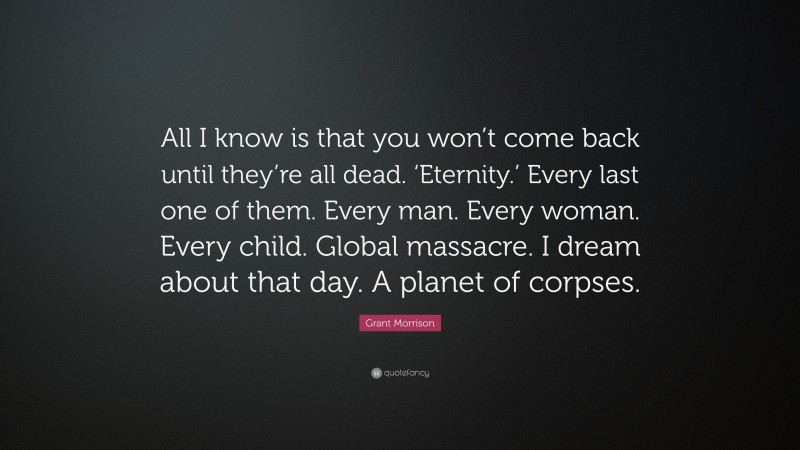 Grant Morrison Quote: “All I know is that you won’t come back until they’re all dead. ‘Eternity.’ Every last one of them. Every man. Every woman. Every child. Global massacre. I dream about that day. A planet of corpses.”