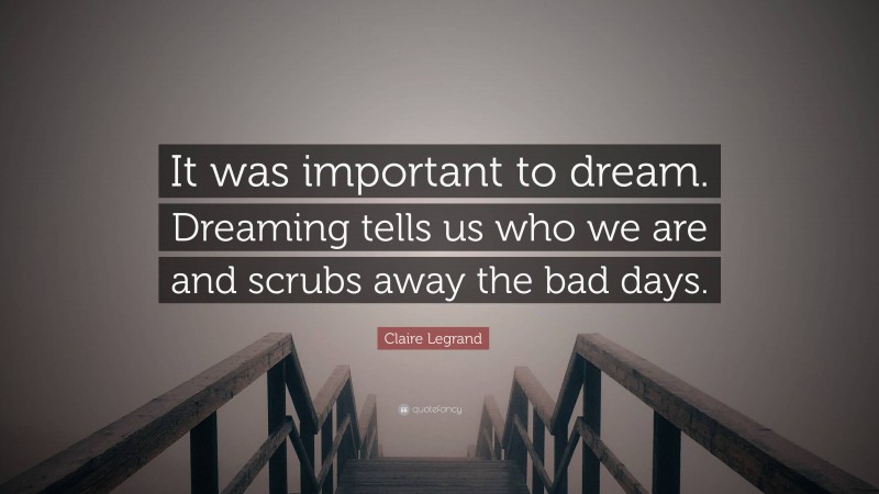 Claire Legrand Quote: “It was important to dream. Dreaming tells us who we are and scrubs away the bad days.”