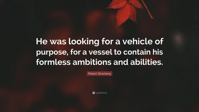 Robert Silverberg Quote: “He was looking for a vehicle of purpose, for a vessel to contain his formless ambitions and abilities.”