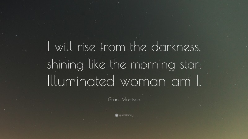 Grant Morrison Quote: “I will rise from the darkness, shining like the morning star. Illuminated woman am I.”