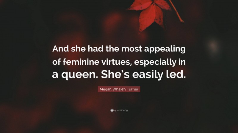 Megan Whalen Turner Quote: “And she had the most appealing of feminine virtues, especially in a queen. She’s easily led.”