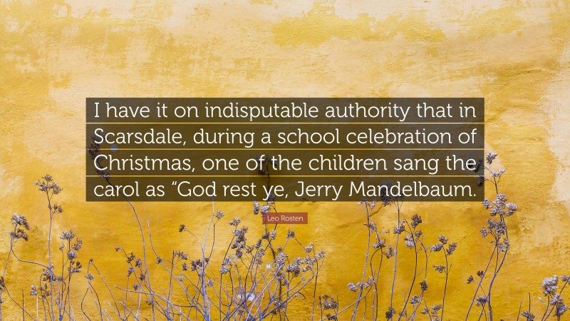 Leo Rosten Quote: “I have it on indisputable authority that in Scarsdale, during a school celebration of Christmas, one of the children sang the carol as “God rest ye, Jerry Mandelbaum.”