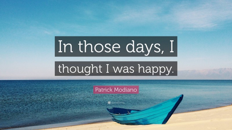 Patrick Modiano Quote: “In those days, I thought I was happy.”