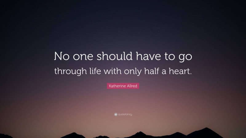 Katherine Allred Quote: “No one should have to go through life with only half a heart.”