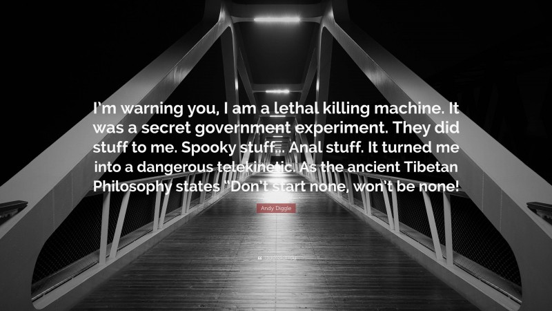 Andy Diggle Quote: “I’m warning you, I am a lethal killing machine. It was a secret government experiment. They did stuff to me. Spooky stuff... Anal stuff. It turned me into a dangerous telekinetic. As the ancient Tibetan Philosophy states “Don’t start none, won’t be none!”