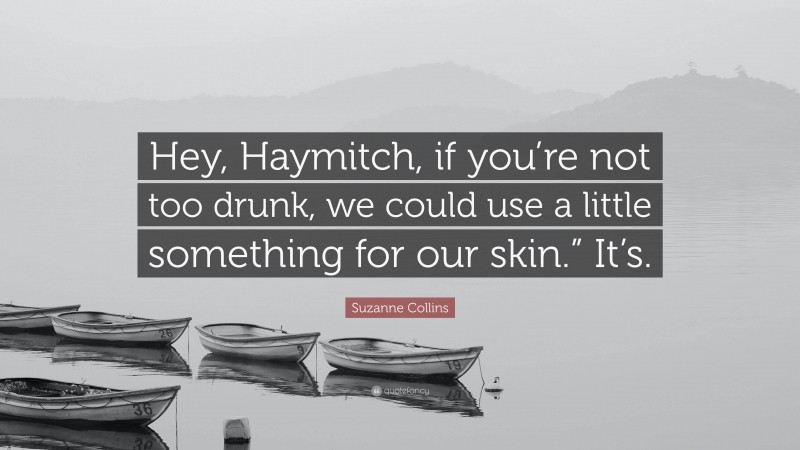 Suzanne Collins Quote: “Hey, Haymitch, if you’re not too drunk, we could use a little something for our skin.” It’s.”