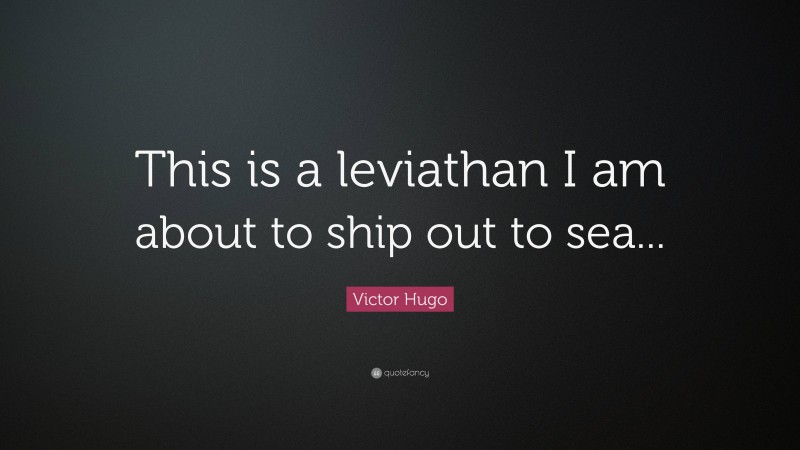 Victor Hugo Quote: “This is a leviathan I am about to ship out to sea...”