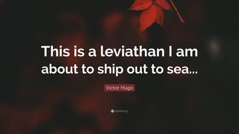 Victor Hugo Quote: “This is a leviathan I am about to ship out to sea...”