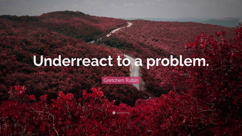 Gretchen Rubin Quote: “Underreact to a problem.”