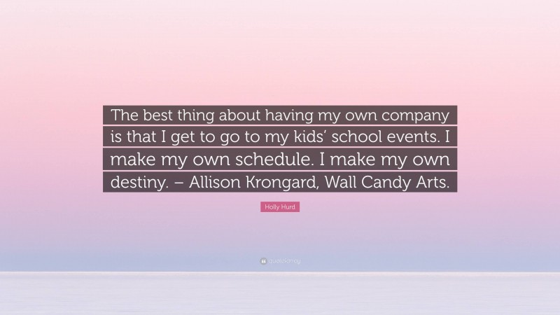 Holly Hurd Quote: “The best thing about having my own company is that I get to go to my kids’ school events. I make my own schedule. I make my own destiny. – Allison Krongard, Wall Candy Arts.”