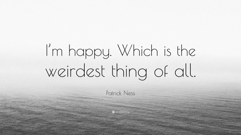 Patrick Ness Quote: “I’m happy. Which is the weirdest thing of all.”