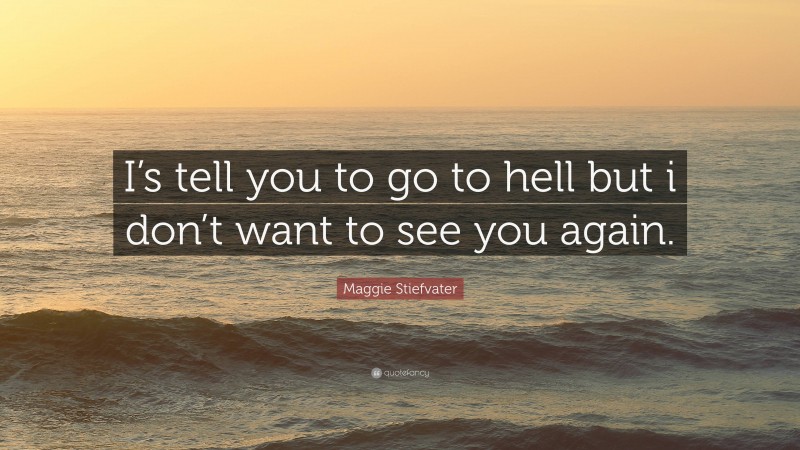 Maggie Stiefvater Quote: “I’s tell you to go to hell but i don’t want to see you again.”