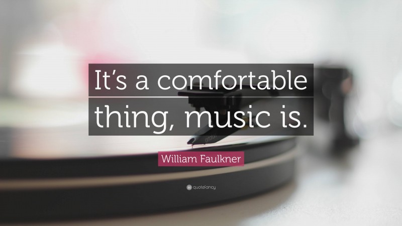 William Faulkner Quote: “It’s a comfortable thing, music is.”