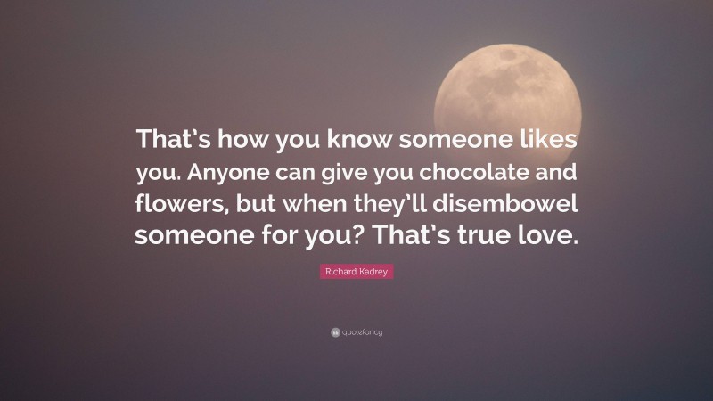 Richard Kadrey Quote: “That’s how you know someone likes you. Anyone can give you chocolate and flowers, but when they’ll disembowel someone for you? That’s true love.”