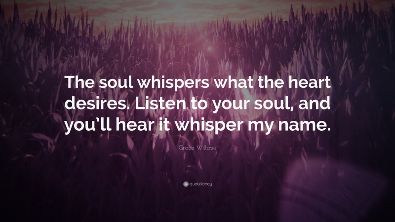 Grace Willows Quote: “The soul whispers what the heart desires. Listen to your soul, and you’ll hear it whisper my name.”