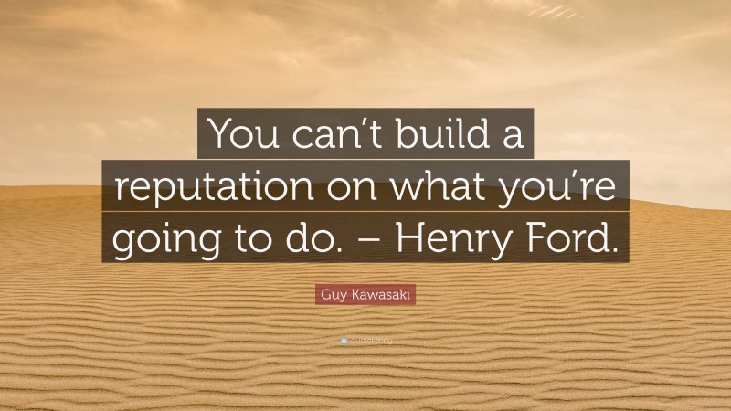 Guy Kawasaki Quote: “You can’t build a reputation on what you’re going to do. – Henry Ford.”
