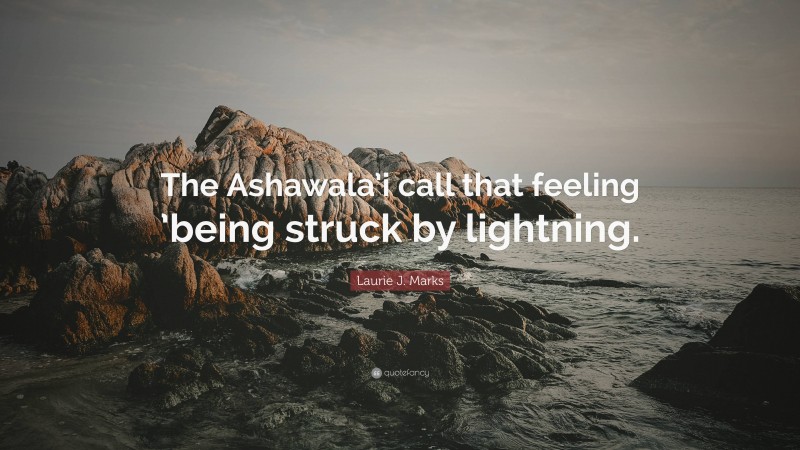Laurie J. Marks Quote: “The Ashawala’i call that feeling ’being struck by lightning.”
