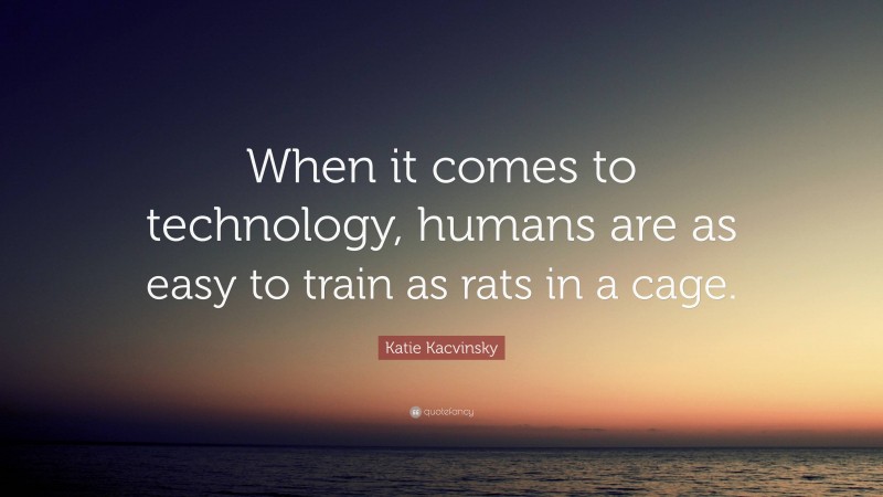 Katie Kacvinsky Quote: “When it comes to technology, humans are as easy to train as rats in a cage.”