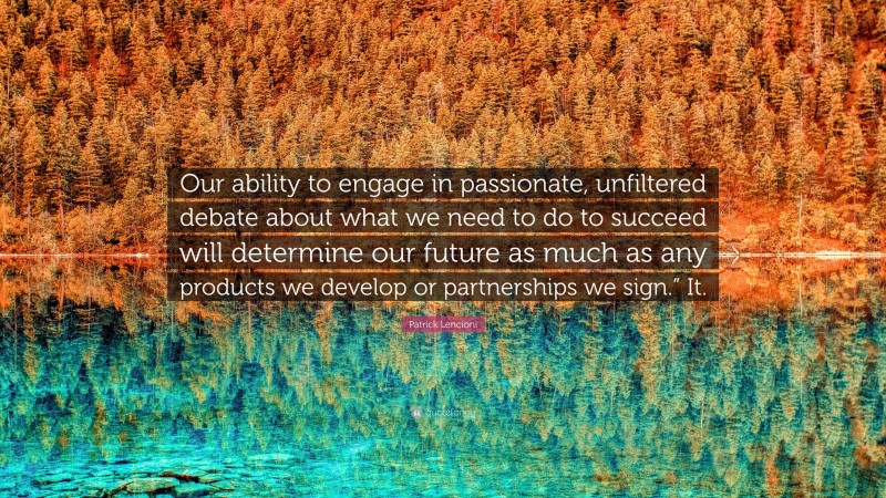 Patrick Lencioni Quote: “Our ability to engage in passionate, unfiltered debate about what we need to do to succeed will determine our future as much as any products we develop or partnerships we sign.” It.”