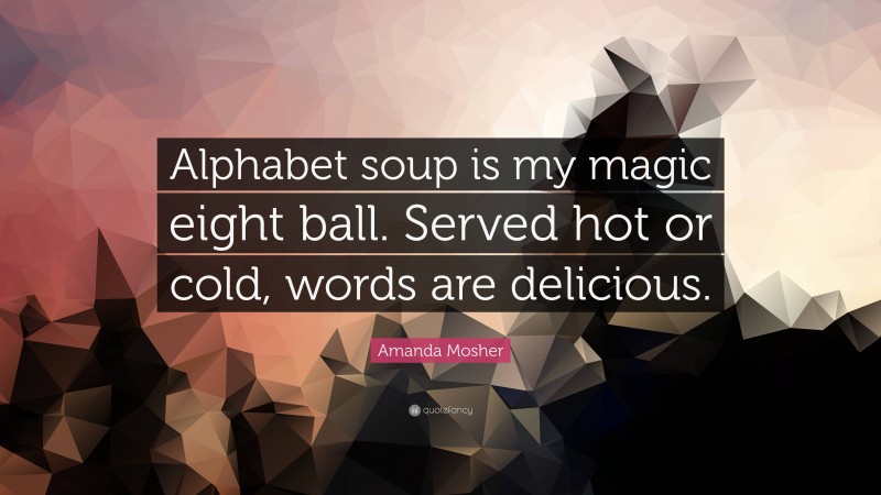 Amanda Mosher Quote: “Alphabet soup is my magic eight ball. Served hot or cold, words are delicious.”