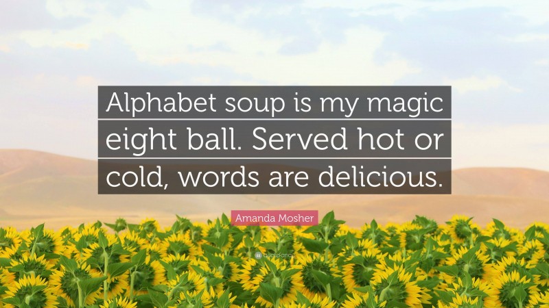 Amanda Mosher Quote: “Alphabet soup is my magic eight ball. Served hot or cold, words are delicious.”