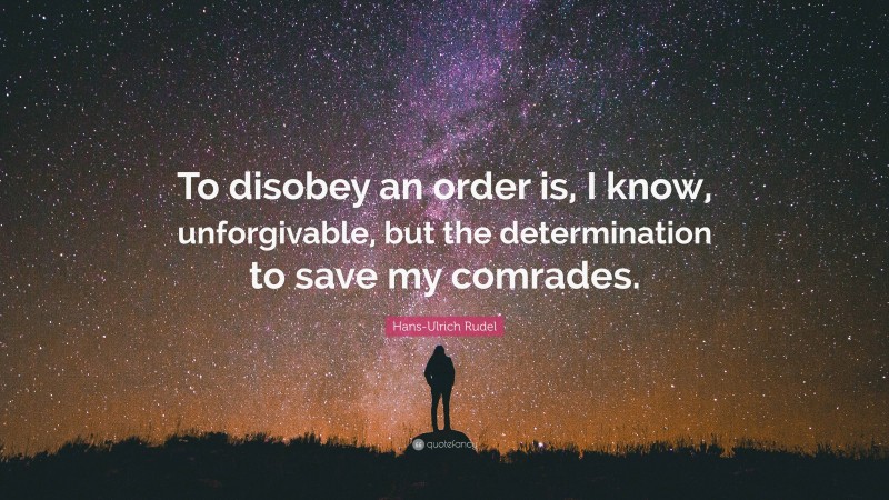 Hans-Ulrich Rudel Quote: “To disobey an order is, I know, unforgivable, but the determination to save my comrades.”