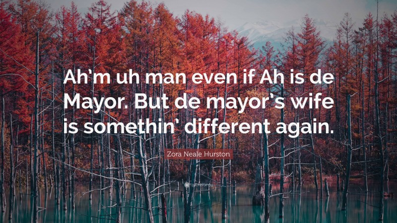 Zora Neale Hurston Quote: “Ah’m uh man even if Ah is de Mayor. But de mayor’s wife is somethin’ different again.”