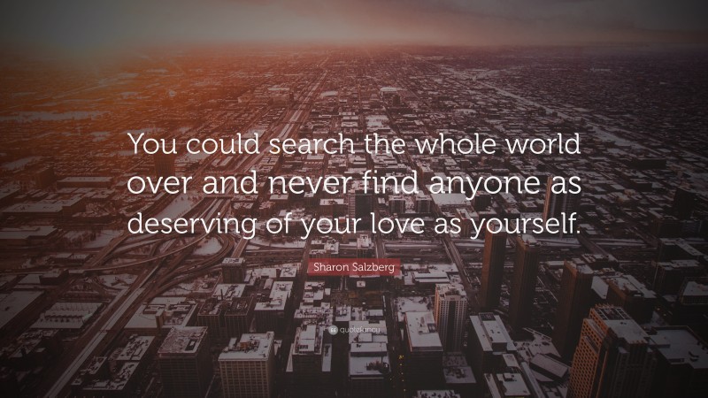 Sharon Salzberg Quote: “You could search the whole world over and never find anyone as deserving of your love as yourself.”