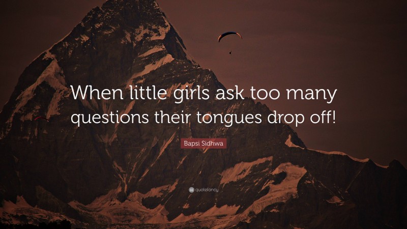 Bapsi Sidhwa Quote: “When little girls ask too many questions their tongues drop off!”