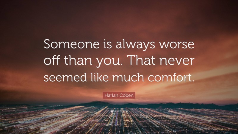 Harlan Coben Quote: “Someone is always worse off than you. That never seemed like much comfort.”