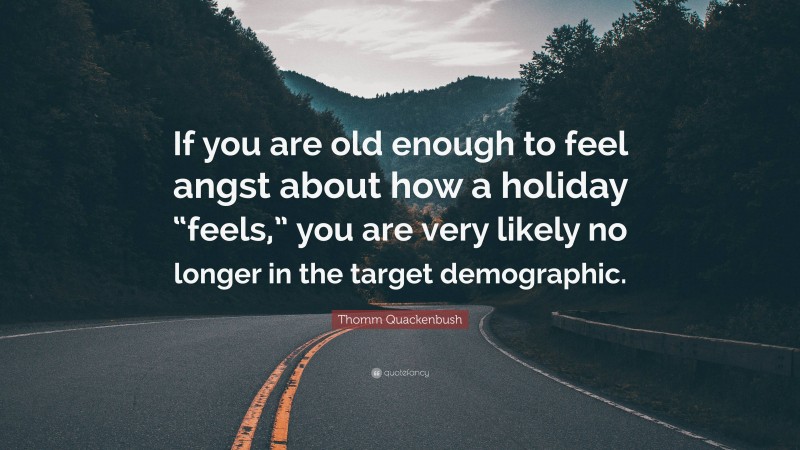 Thomm Quackenbush Quote: “If you are old enough to feel angst about how a holiday “feels,” you are very likely no longer in the target demographic.”