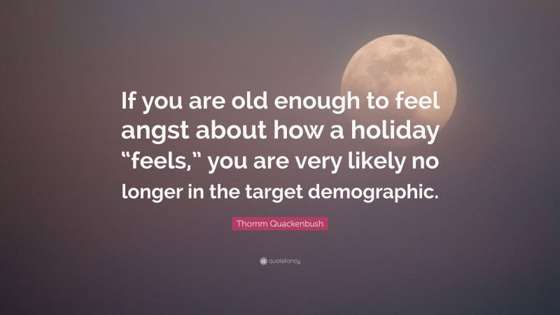 Thomm Quackenbush Quote: “If you are old enough to feel angst about how a holiday “feels,” you are very likely no longer in the target demographic.”